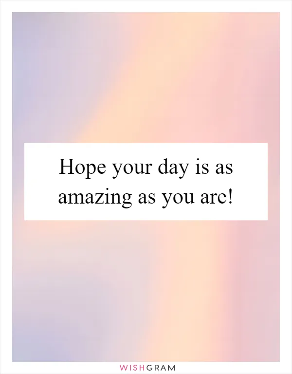 Hope your day is as amazing as you are!