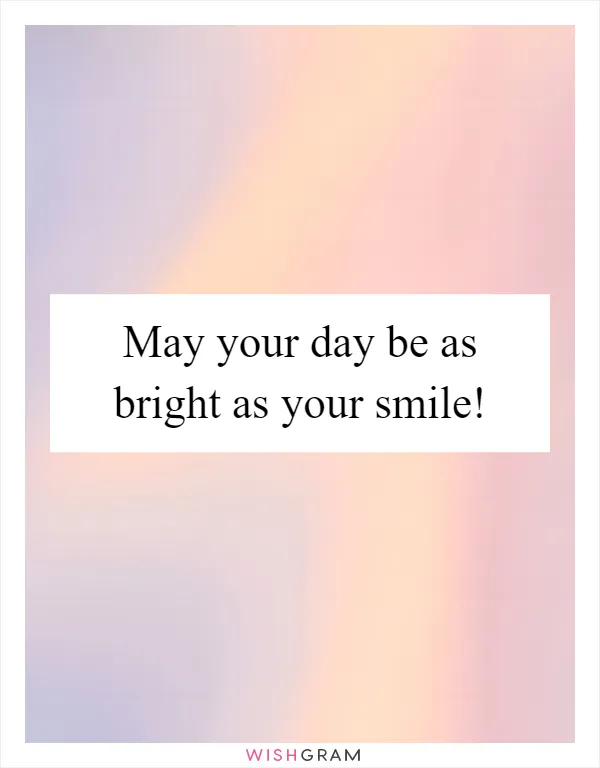 May your day be as bright as your smile!