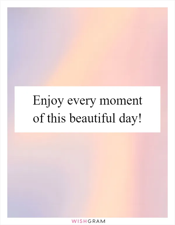 Enjoy every moment of this beautiful day!