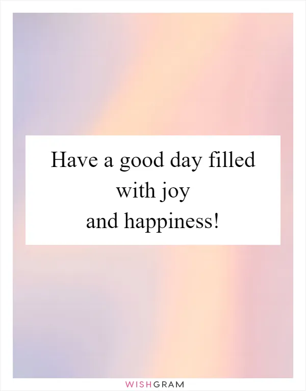 Have a good day filled with joy and happiness!