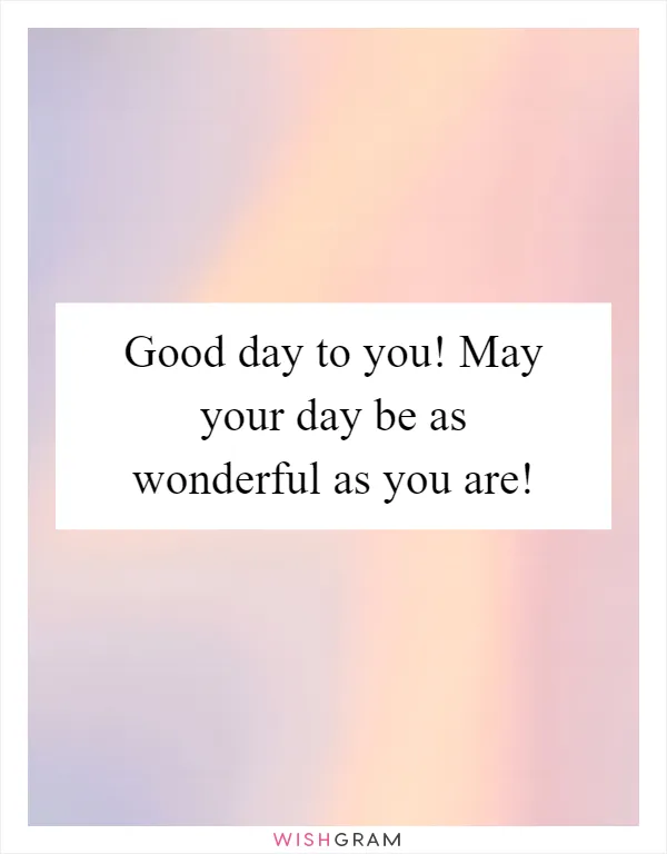Good day to you! May your day be as wonderful as you are!