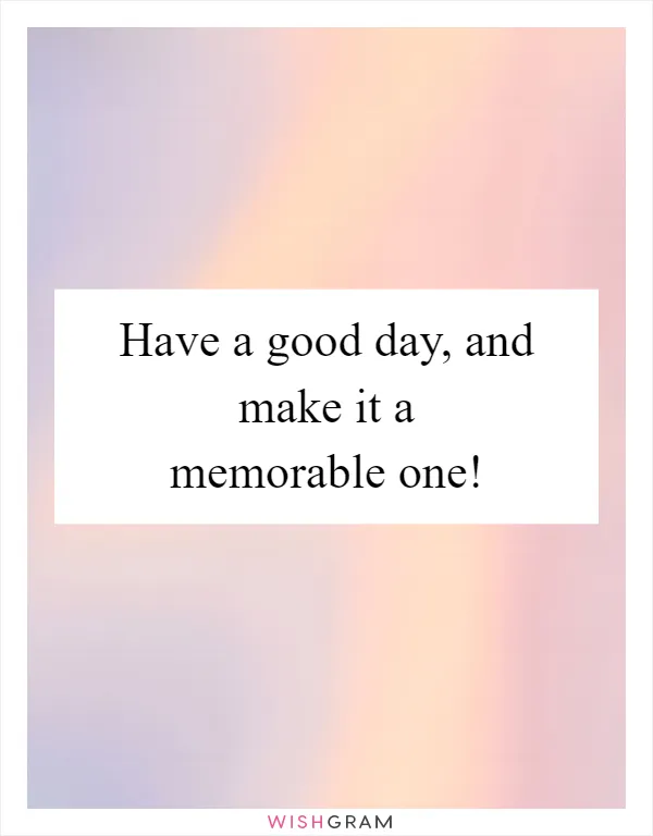 Have a good day, and make it a memorable one!