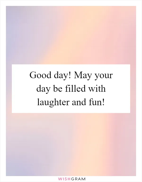 Good day! May your day be filled with laughter and fun!