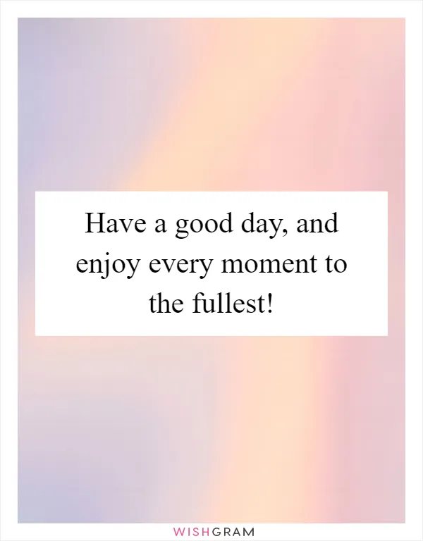 Have a good day, and enjoy every moment to the fullest!