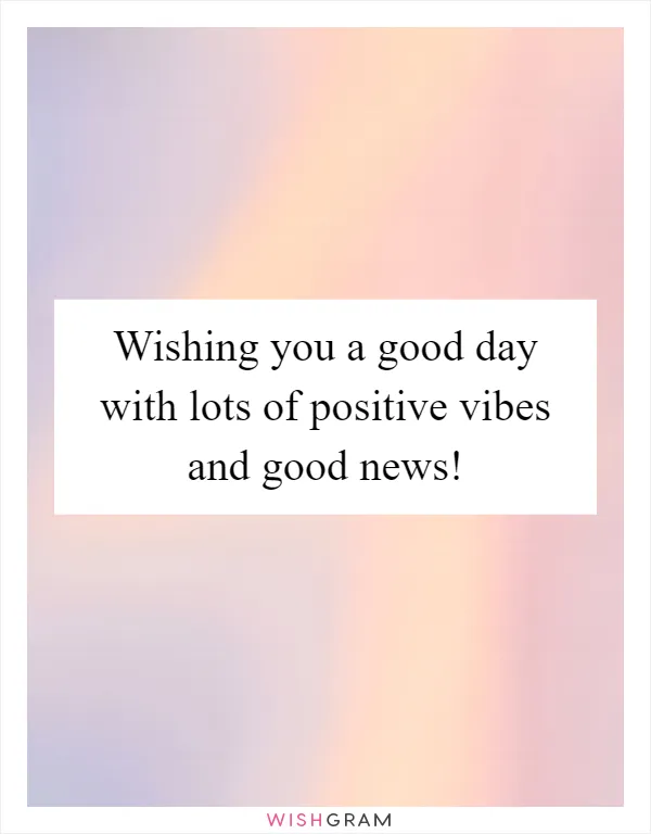 Wishing you a good day with lots of positive vibes and good news!