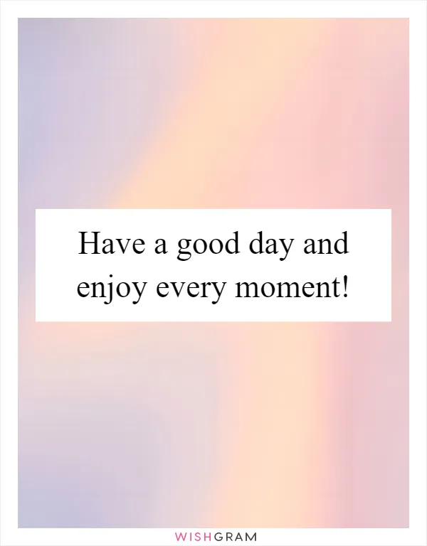 Have a good day and enjoy every moment!