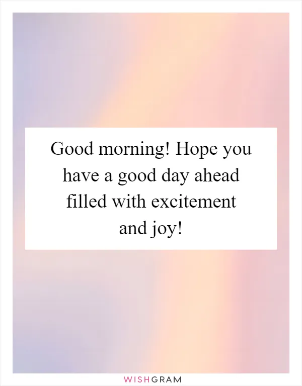 Good morning! Hope you have a good day ahead filled with excitement and joy!