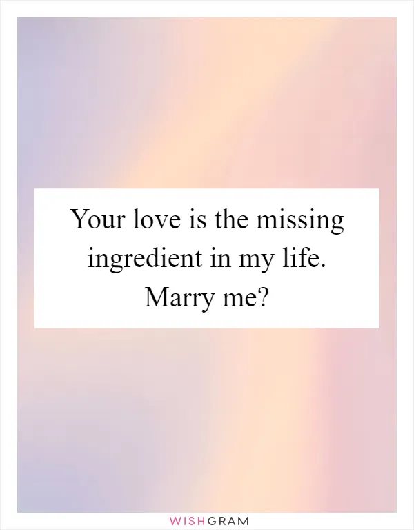 Your love is the missing ingredient in my life. Marry me?