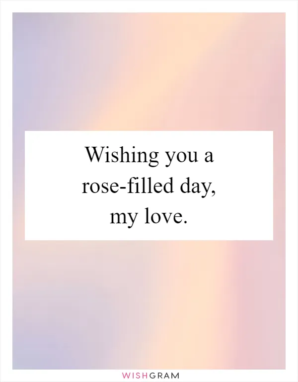 Wishing you a rose-filled day, my love