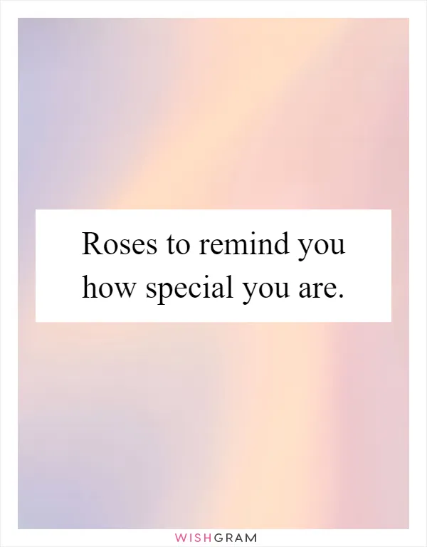 Roses to remind you how special you are