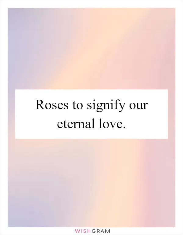 Roses to signify our eternal love