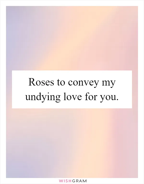 Roses to convey my undying love for you