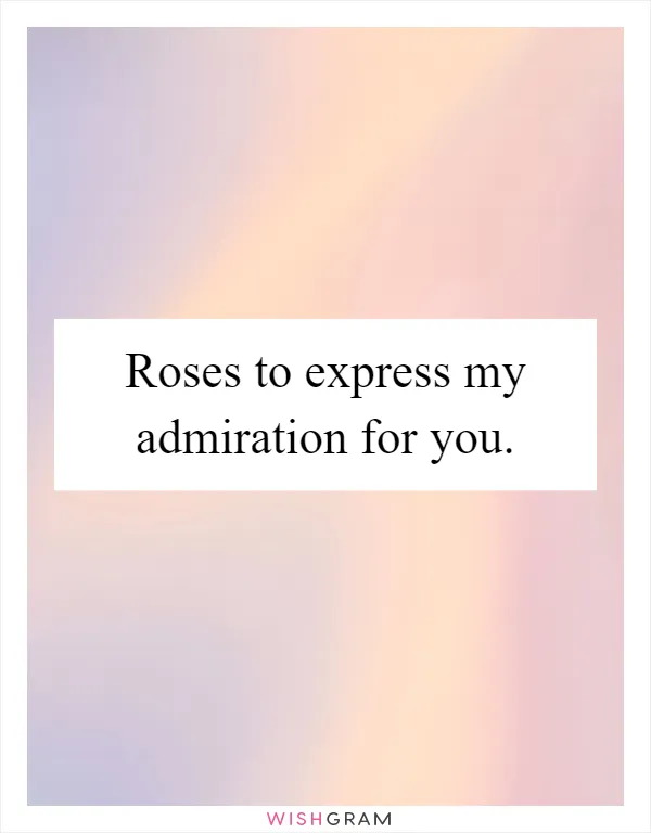 Roses to express my admiration for you