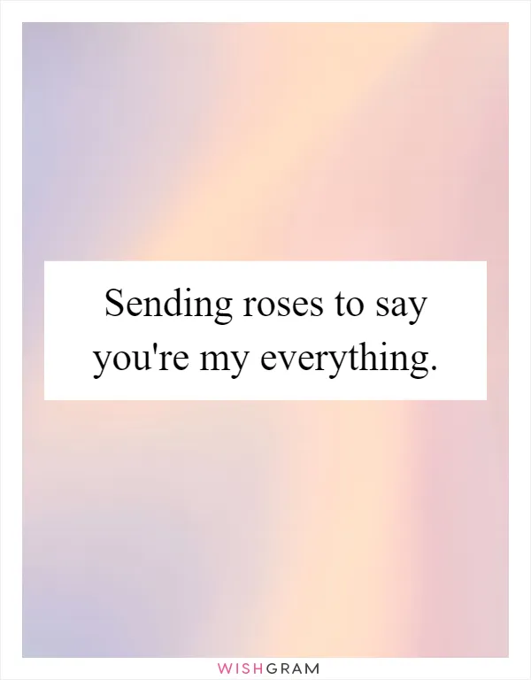 Sending roses to say you're my everything