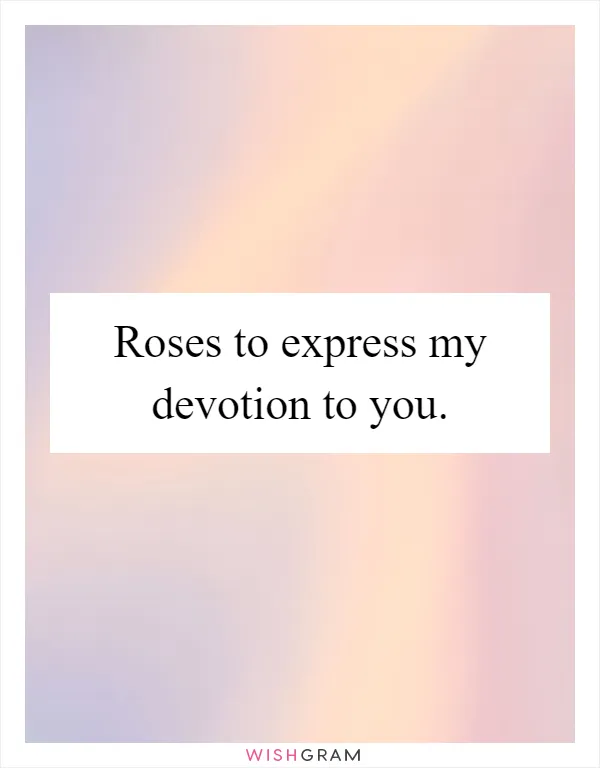 Roses to express my devotion to you