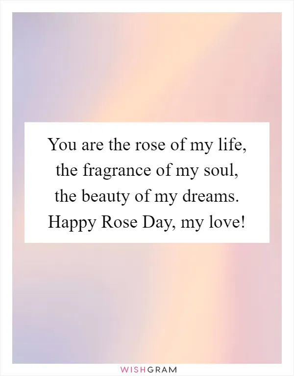 You are the rose of my life, the fragrance of my soul, the beauty of my dreams. Happy Rose Day, my love!
