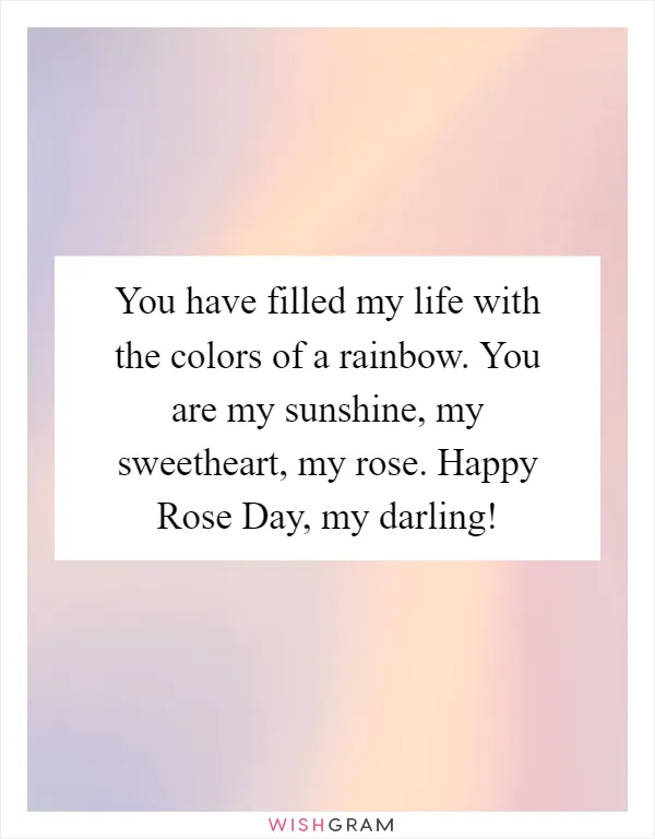 You have filled my life with the colors of a rainbow. You are my sunshine, my sweetheart, my rose. Happy Rose Day, my darling!