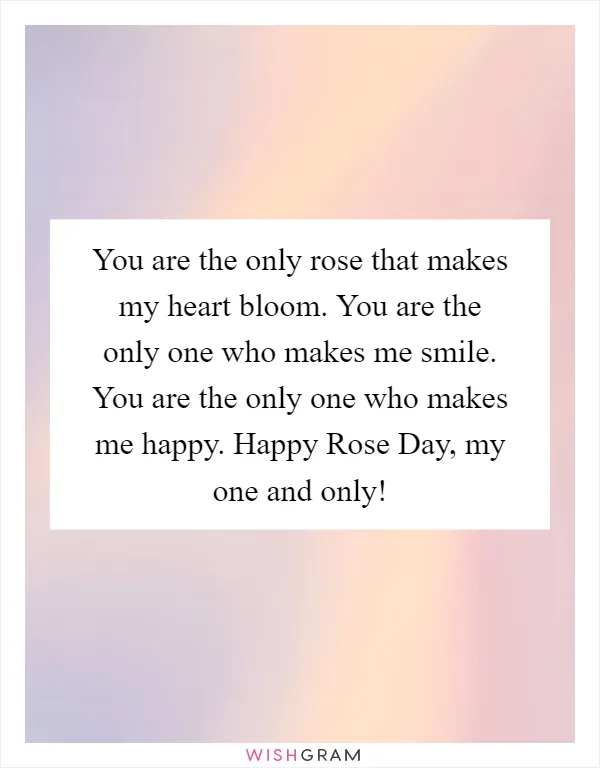 You are the only rose that makes my heart bloom. You are the only one who makes me smile. You are the only one who makes me happy. Happy Rose Day, my one and only!