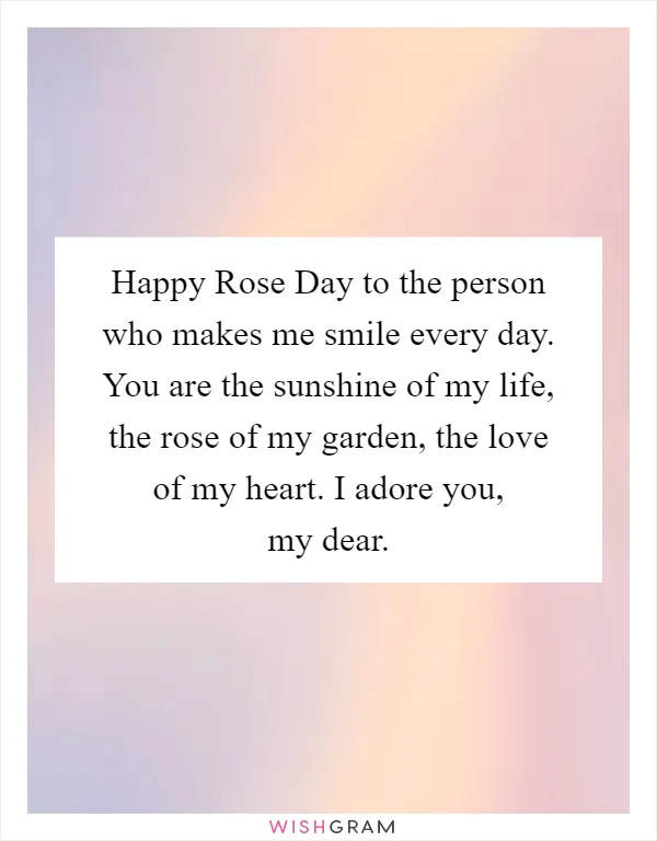 Happy Rose Day to the person who makes me smile every day. You are the sunshine of my life, the rose of my garden, the love of my heart. I adore you, my dear
