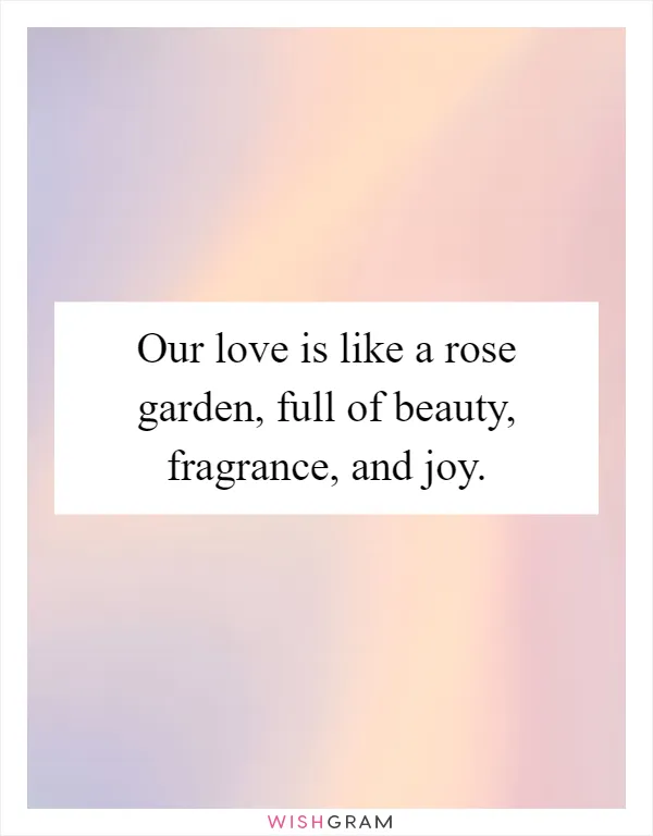 Our love is like a rose garden, full of beauty, fragrance, and joy