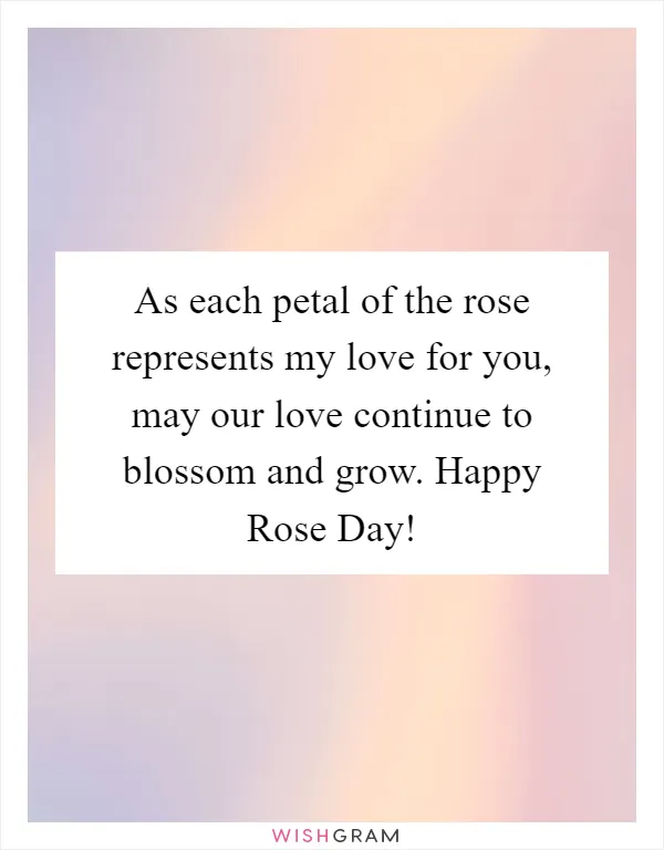 As each petal of the rose represents my love for you, may our love continue to blossom and grow. Happy Rose Day!