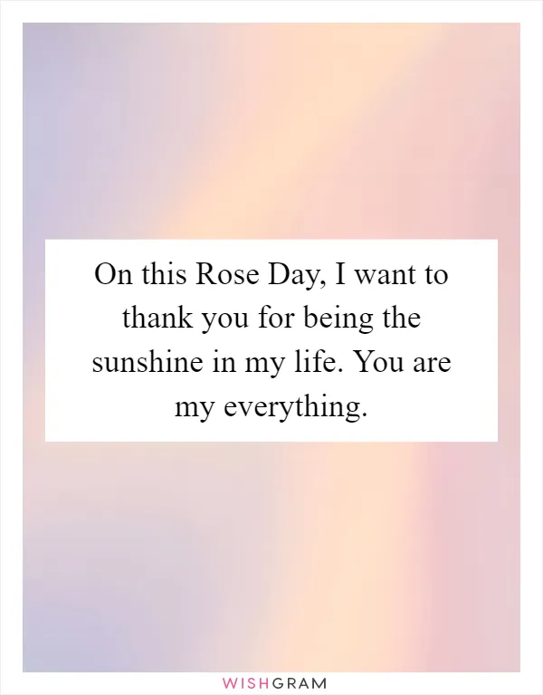 On this Rose Day, I want to thank you for being the sunshine in my life. You are my everything