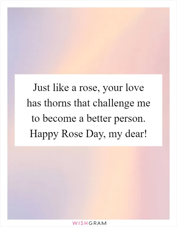 Just like a rose, your love has thorns that challenge me to become a better person. Happy Rose Day, my dear!