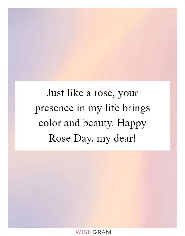 Just like a rose, your presence in my life brings color and beauty. Happy Rose Day, my dear!