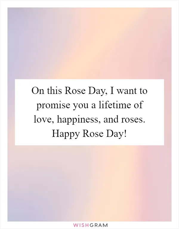 On this Rose Day, I want to promise you a lifetime of love, happiness, and roses. Happy Rose Day!