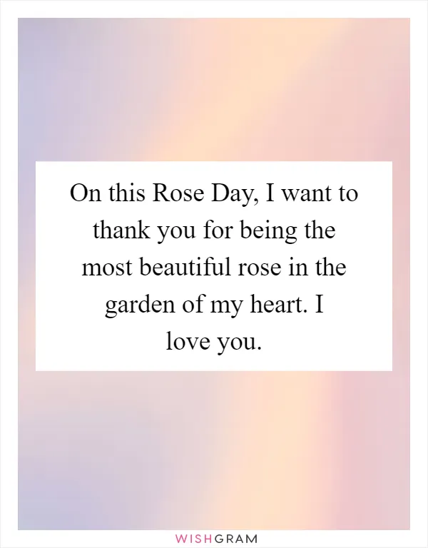 On this Rose Day, I want to thank you for being the most beautiful rose in the garden of my heart. I love you