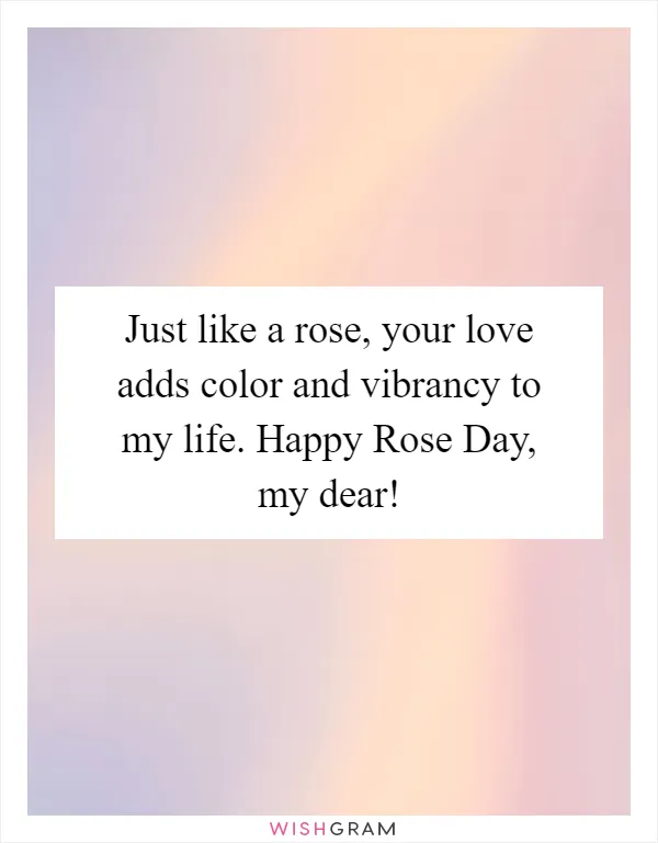 Just like a rose, your love adds color and vibrancy to my life. Happy Rose Day, my dear!