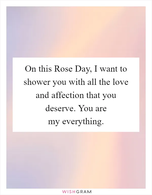On this Rose Day, I want to shower you with all the love and affection that you deserve. You are my everything