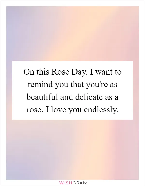 On this Rose Day, I want to remind you that you're as beautiful and delicate as a rose. I love you endlessly