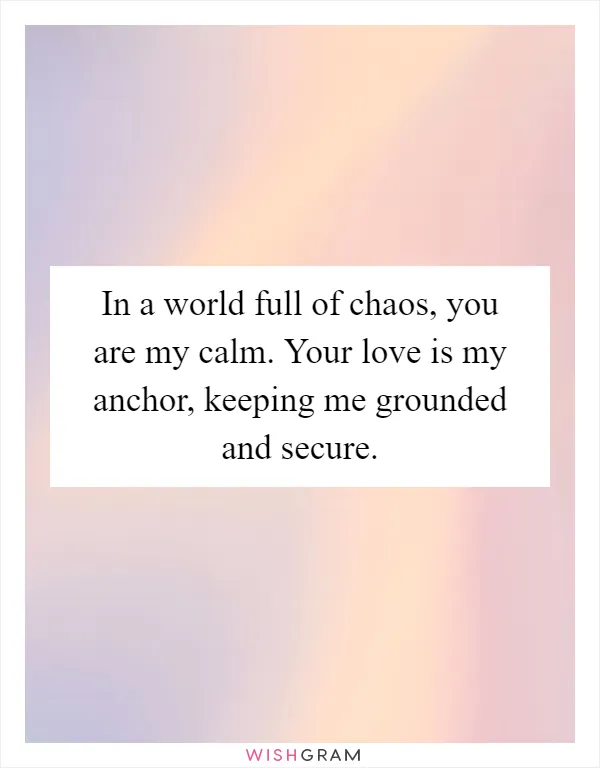 In a world full of chaos, you are my calm. Your love is my anchor, keeping me grounded and secure
