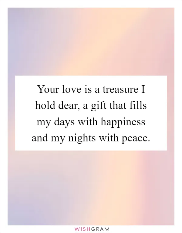 Your love is a treasure I hold dear, a gift that fills my days with happiness and my nights with peace