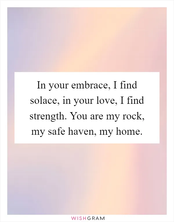 In your embrace, I find solace, in your love, I find strength. You are my rock, my safe haven, my home