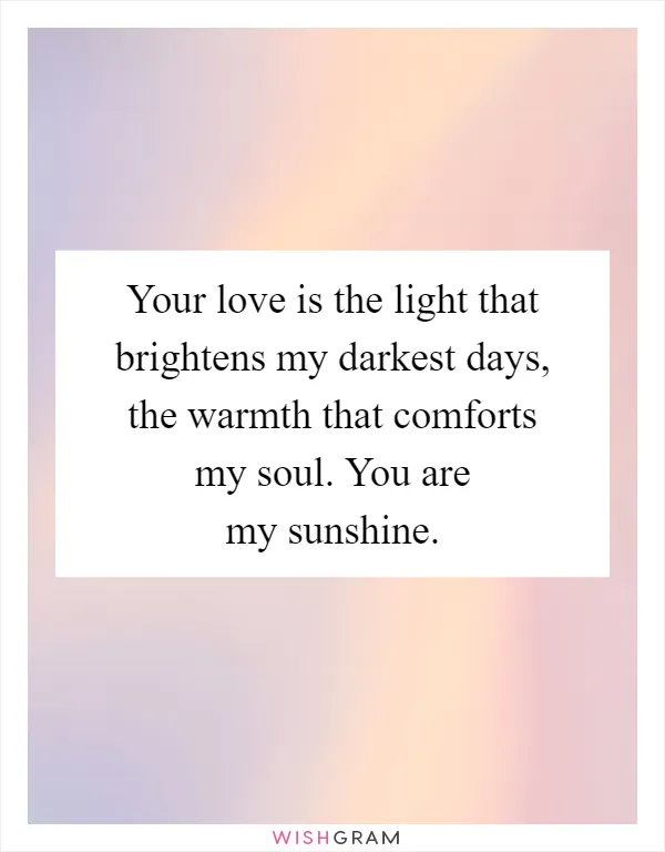 Your love is the light that brightens my darkest days, the warmth that comforts my soul. You are my sunshine