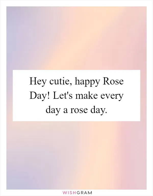 Hey cutie, happy Rose Day! Let's make every day a rose day