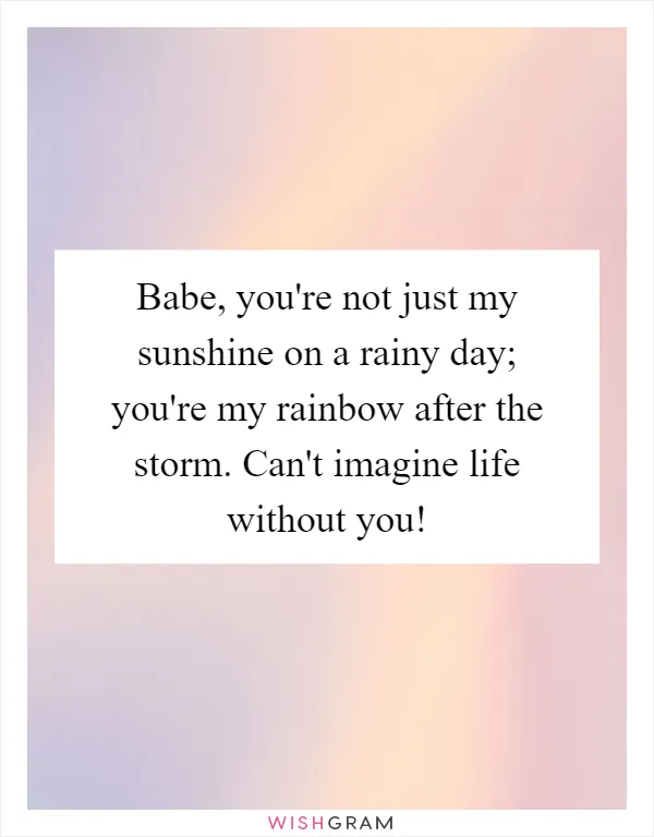 Babe, you're not just my sunshine on a rainy day; you're my rainbow after the storm. Can't imagine life without you!