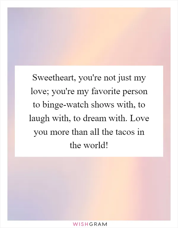 Sweetheart, you're not just my love; you're my favorite person to binge-watch shows with, to laugh with, to dream with. Love you more than all the tacos in the world!