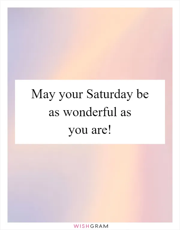 May your Saturday be as wonderful as you are!