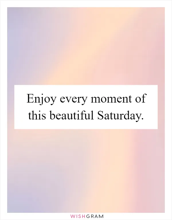 Enjoy every moment of this beautiful Saturday