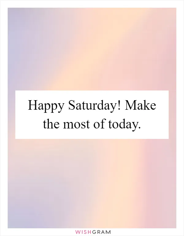 Happy Saturday! Make the most of today
