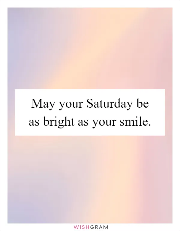 May your Saturday be as bright as your smile