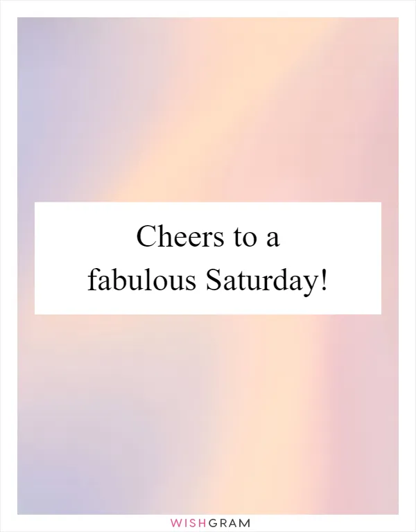 Cheers to a fabulous Saturday!