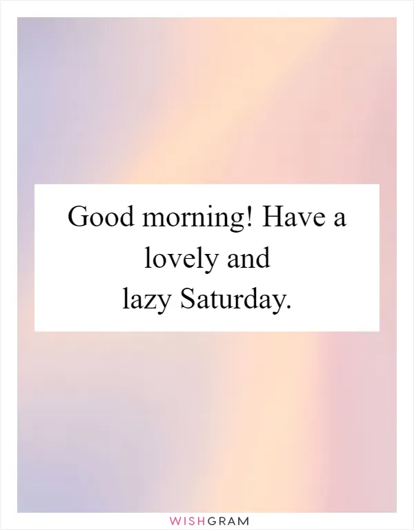 Good morning! Have a lovely and lazy Saturday