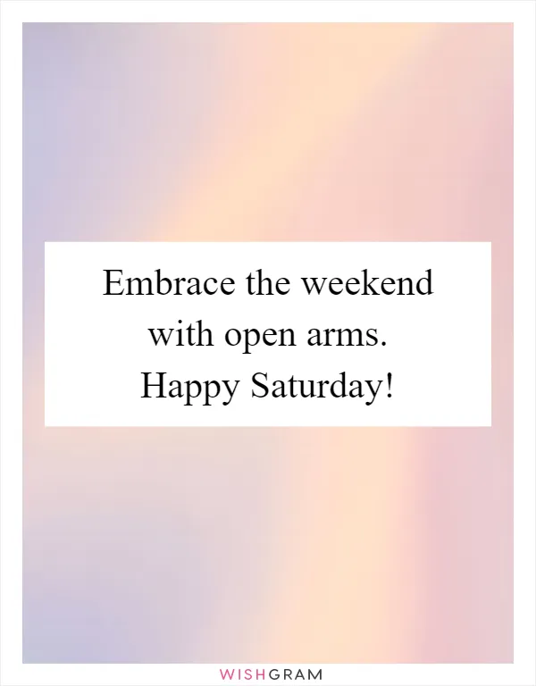Embrace the weekend with open arms. Happy Saturday!