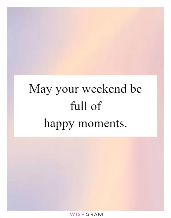 May your weekend be full of happy moments