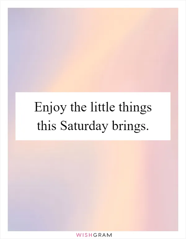 Enjoy the little things this Saturday brings