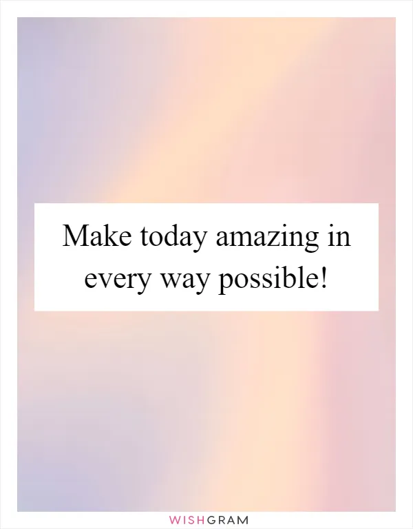 Make today amazing in every way possible!